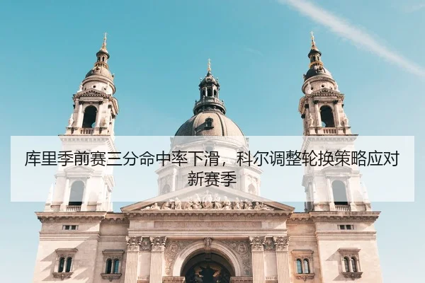 库里季前赛三分命中率下滑，科尔调整轮换策略应对新赛季