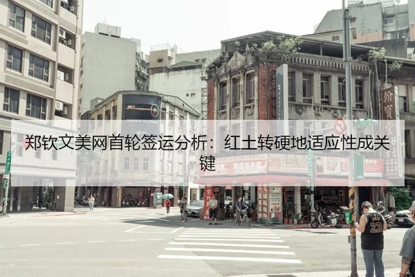 郑钦文美网首轮签运分析：红土转硬地适应性成关键