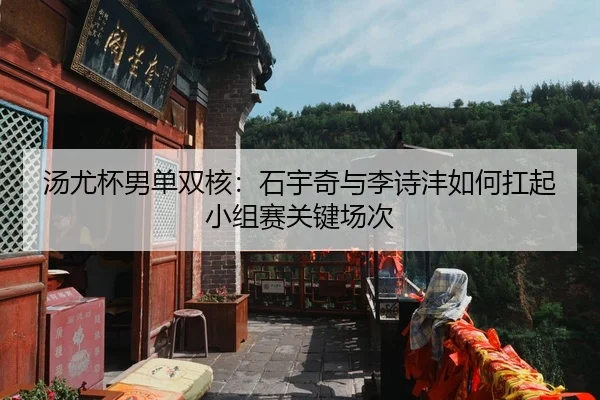 汤尤杯男单双核：石宇奇与李诗沣如何扛起小组赛关键场次