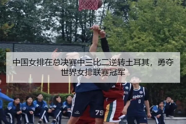 中国女排在总决赛中三比二逆转土耳其，勇夺世界女排联赛冠军