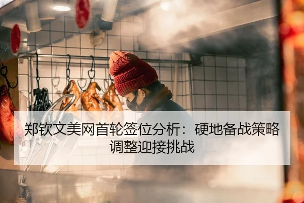 郑钦文美网首轮签位分析：硬地备战策略调整迎接挑战
