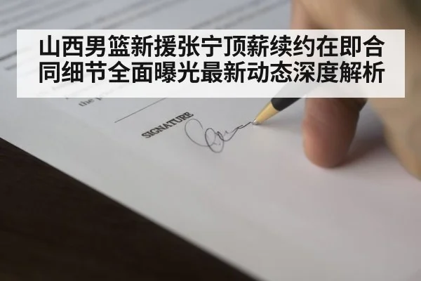 山西男篮新援张宁顶薪续约在即合同细节全面曝光最新动态深度解析