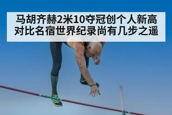 马胡齐赫2米10夺冠创个人新高 对比名宿世界纪录尚有几步之遥