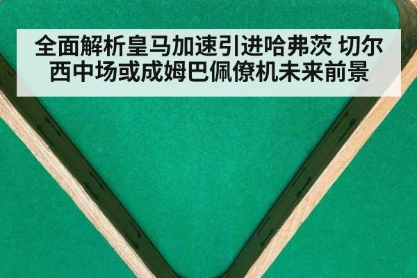 全面解析皇马加速引进哈弗茨 切尔西中场或成姆巴佩僚机未来前景