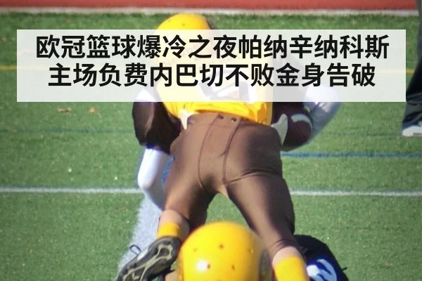 欧冠篮球爆冷之夜帕纳辛纳科斯主场负费内巴切不败金身告破